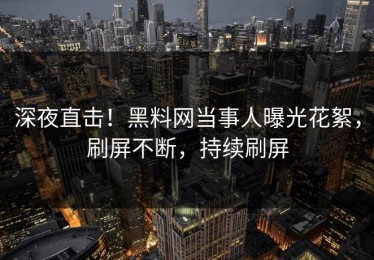 深夜直击！黑料网当事人曝光花絮，刷屏不断，持续刷屏