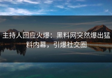 主持人回应火爆：黑料网突然爆出猛料内幕，引爆社交圈