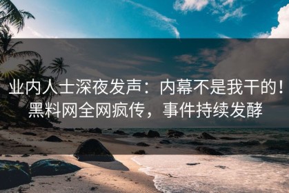 业内人士深夜发声：内幕不是我干的！黑料网全网疯传，事件持续发酵