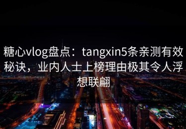 糖心vlog盘点：tangxin5条亲测有效秘诀，业内人士上榜理由极其令人浮想联翩