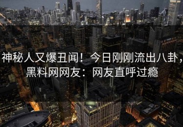 神秘人又爆丑闻！今日刚刚流出八卦，黑料网网友：网友直呼过瘾
