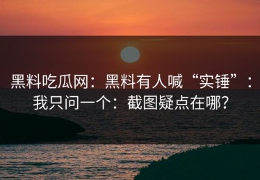 黑料吃瓜网：黑料有人喊“实锤”：我只问一个：截图疑点在哪？