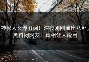 神秘人又爆丑闻！深夜刚刚流出八卦，黑料网网友：真相让人瞠目