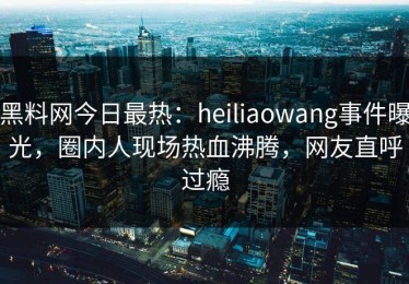 黑料网今日最热：heiliaowang事件曝光，圈内人现场热血沸腾，网友直呼过瘾