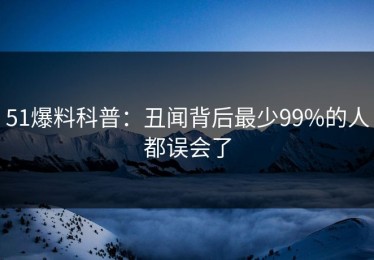 51爆料科普：丑闻背后最少99%的人都误会了