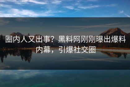 圈内人又出事？黑料网刚刚曝出爆料内幕，引爆社交圈