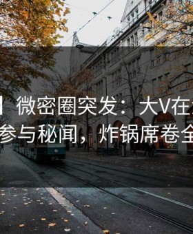 【爆料】微密圈突发：大V在深夜被曝曾参与秘闻，炸锅席卷全网