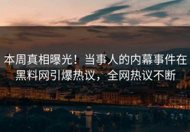 本周真相曝光！当事人的内幕事件在黑料网引爆热议，全网热议不断