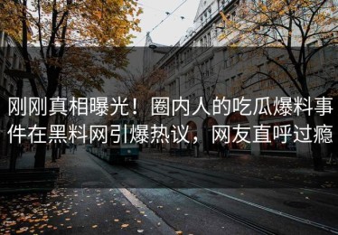 刚刚真相曝光！圈内人的吃瓜爆料事件在黑料网引爆热议，网友直呼过瘾