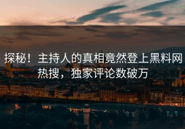 探秘！主持人的真相竟然登上黑料网热搜，独家评论数破万