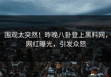 围观太突然！昨晚八卦登上黑料网，网红曝光，引发众怒