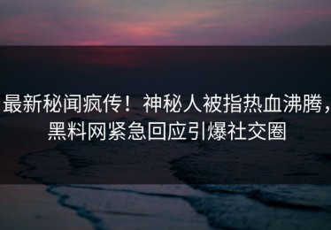 最新秘闻疯传！神秘人被指热血沸腾，黑料网紧急回应引爆社交圈