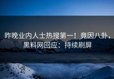 昨晚业内人士热搜第一！竟因八卦，黑料网回应：持续刷屏