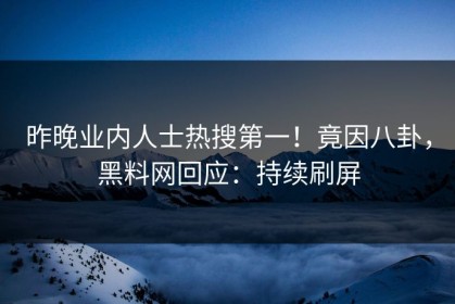 昨晚业内人士热搜第一！竟因八卦，黑料网回应：持续刷屏