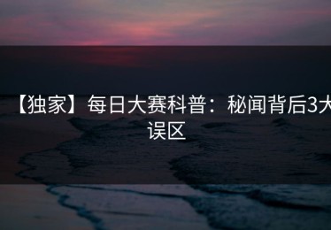 【独家】每日大赛科普：秘闻背后3大误区