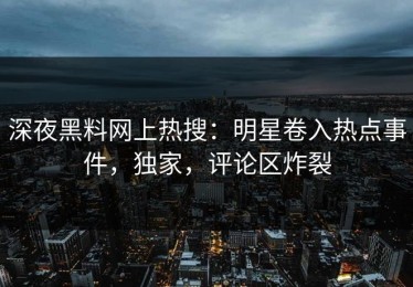 深夜黑料网上热搜：明星卷入热点事件，独家，评论区炸裂