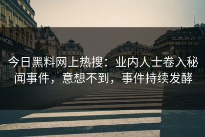 今日黑料网上热搜：业内人士卷入秘闻事件，意想不到，事件持续发酵