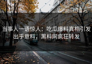 当事人一语惊人：吃瓜爆料真相引发出乎意料，黑料网疯狂转发