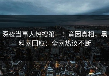 深夜当事人热搜第一！竟因真相，黑料网回应：全网热议不断