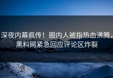 深夜内幕疯传！圈内人被指热血沸腾，黑料网紧急回应评论区炸裂