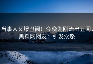 当事人又爆丑闻！今晚刚刚流出丑闻，黑料网网友：引发众怒