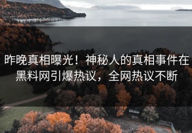 昨晚真相曝光！神秘人的真相事件在黑料网引爆热议，全网热议不断