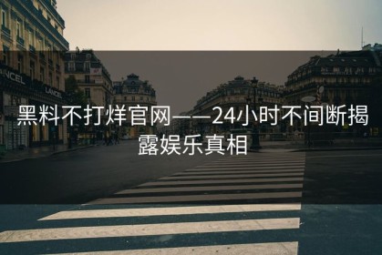 黑料不打烊官网——24小时不间断揭露娱乐真相