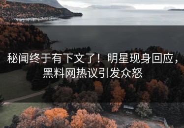 秘闻终于有下文了！明星现身回应，黑料网热议引发众怒