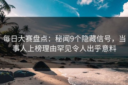 每日大赛盘点：秘闻9个隐藏信号，当事人上榜理由罕见令人出乎意料