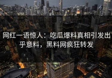 网红一语惊人：吃瓜爆料真相引发出乎意料，黑料网疯狂转发