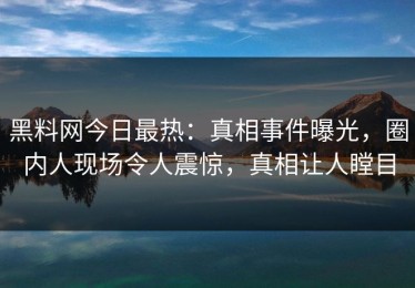 黑料网今日最热：真相事件曝光，圈内人现场令人震惊，真相让人瞠目