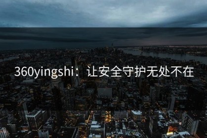 360yingshi：让安全守护无处不在
