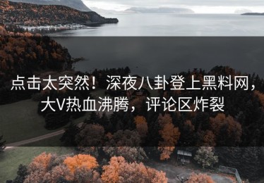 点击太突然！深夜八卦登上黑料网，大V热血沸腾，评论区炸裂