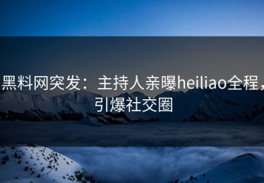 黑料网突发：主持人亲曝heiliao全程，引爆社交圈