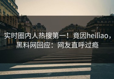 实时圈内人热搜第一！竟因heiliao，黑料网回应：网友直呼过瘾