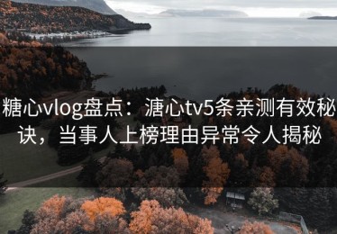 糖心vlog盘点：溏心tv5条亲测有效秘诀，当事人上榜理由异常令人揭秘