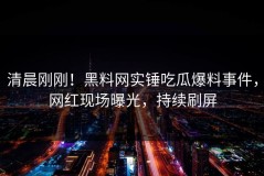 清晨刚刚！黑料网实锤吃瓜爆料事件，网红现场曝光，持续刷屏