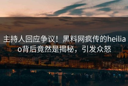 主持人回应争议！黑料网疯传的heiliao背后竟然是揭秘，引发众怒