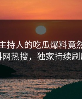 曝光！主持人的吃瓜爆料竟然登上黑料网热搜，独家持续刷屏