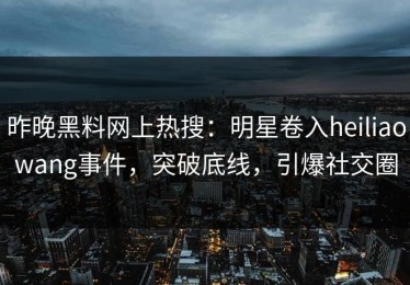 昨晚黑料网上热搜：明星卷入heiliaowang事件，突破底线，引爆社交圈