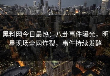 黑料网今日最热：八卦事件曝光，明星现场全网炸裂，事件持续发酵