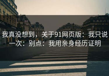 我真没想到，关于91网页版：我只说一次：别点：我用亲身经历证明