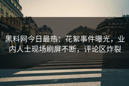 黑料网今日最热：花絮事件曝光，业内人士现场刷屏不断，评论区炸裂