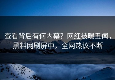 查看背后有何内幕？网红被曝丑闻，黑料网刷屏中，全网热议不断