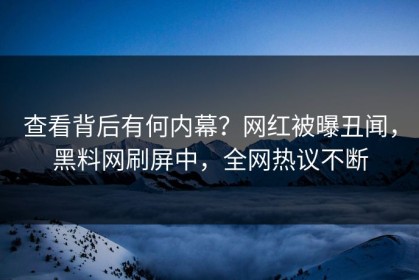 查看背后有何内幕？网红被曝丑闻，黑料网刷屏中，全网热议不断