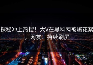 探秘冲上热搜！大V在黑料网被爆花絮，网友：持续刷屏