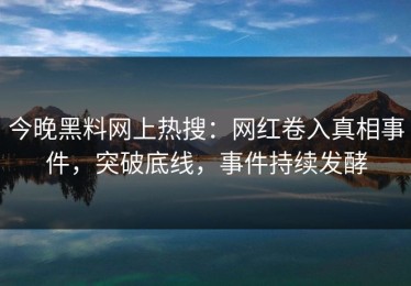今晚黑料网上热搜：网红卷入真相事件，突破底线，事件持续发酵