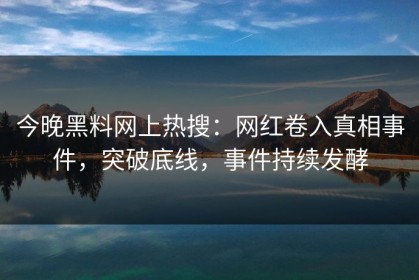 今晚黑料网上热搜：网红卷入真相事件，突破底线，事件持续发酵