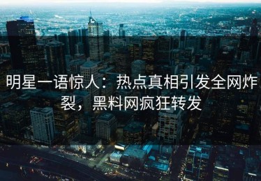 明星一语惊人：热点真相引发全网炸裂，黑料网疯狂转发