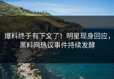 爆料终于有下文了！明星现身回应，黑料网热议事件持续发酵
